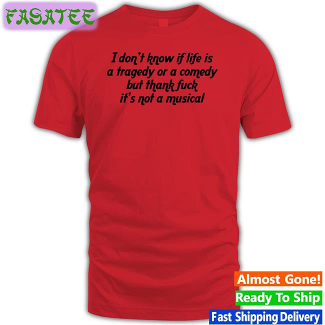 I Don't Know If Life Is A Tragedy Or A Comedy But Thank Fuck It's Not A Musical Shirt Shirtsthtgohard