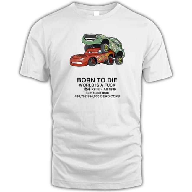 Official Cars Fuck Born To Die World Is A Fuck Kill Em All 1989 I Am Trash Man Dead Cops New Shirt