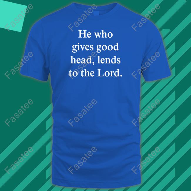 He Who Gives Good Head Lends To The Lord T-Shirt, Hoodie, Tank Top, Sweater And Long Sleeve T-Shirt