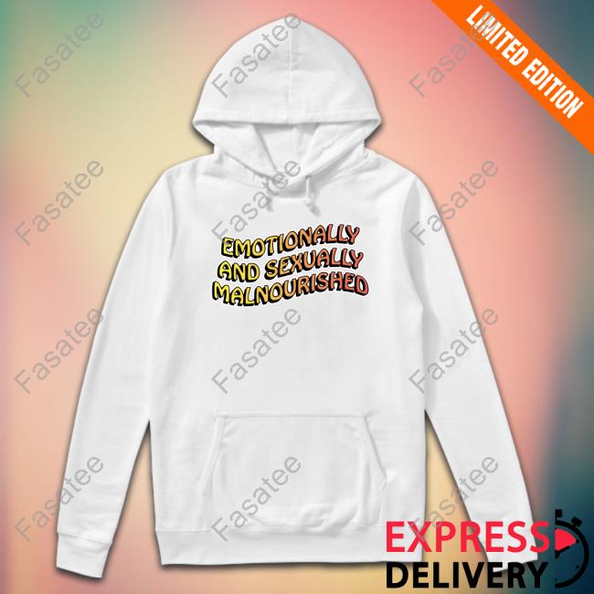 Emotionally And Sexually Malnourished Sweatshirt Shirts That Go Hard
