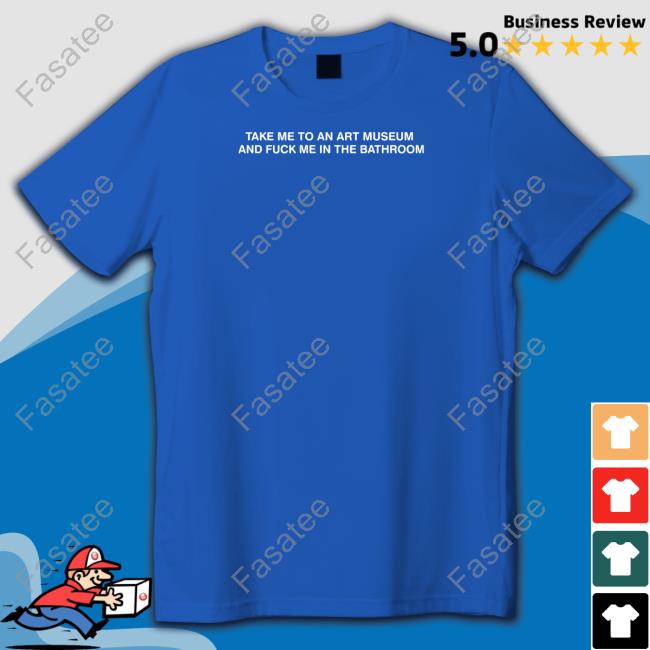 Grainsupplyco Store Take Me To An Art Museum And Fuck Me In The Bathroom Unisex T Shirt Shirts That Go Hard