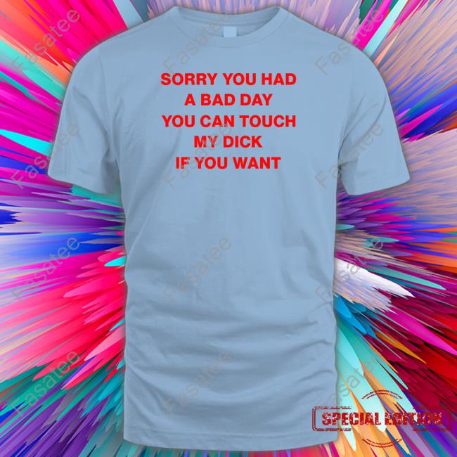 Sorry You Had A Bad Day You Can Touch My Dick If You Want Shirt Shirts That Go Hard
