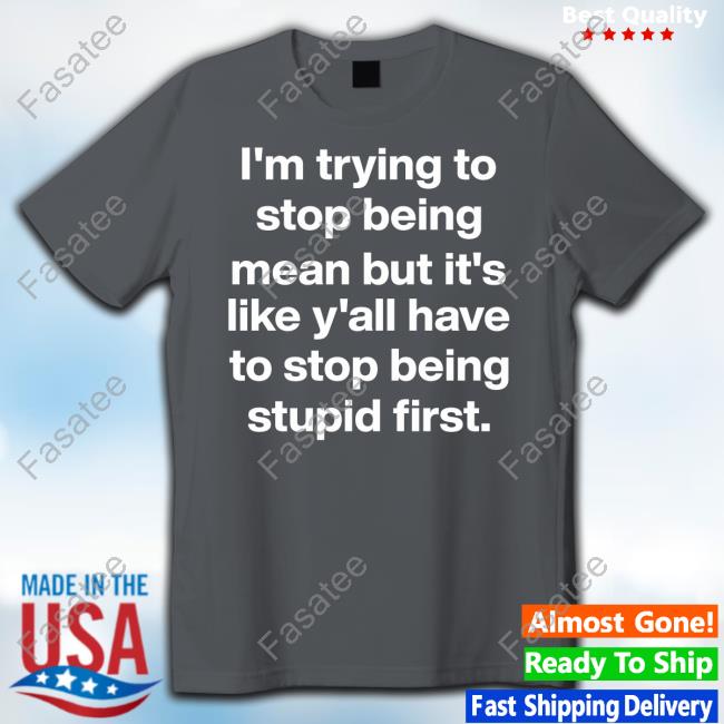 Michelle Byoung I'm Trying To Stop Being Mean But It's Like Y'all Have To Stop Being Stupid First New Shirt