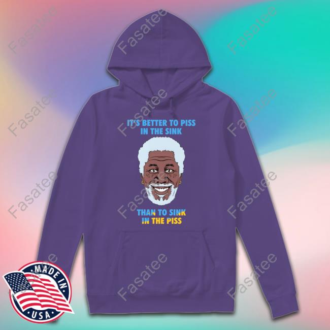 It's Better To Piss In The Sink Than To Sink In The Piss Shirts