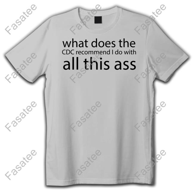 What Does The Cdc Recommend I Do With All This Ass T Shirt Shirts That Go Hard