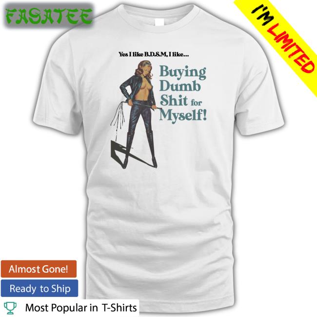 Yes I Like B.D.S.M Buying Dump Shit For Myself Tee Shirt