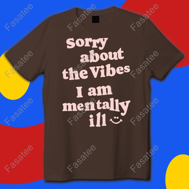 Sorry About The Vibes I Am Mentally Ill Shirt, T Shirt, Hoodie, Sweater, Long Sleeve T-Shirt And Tank Top