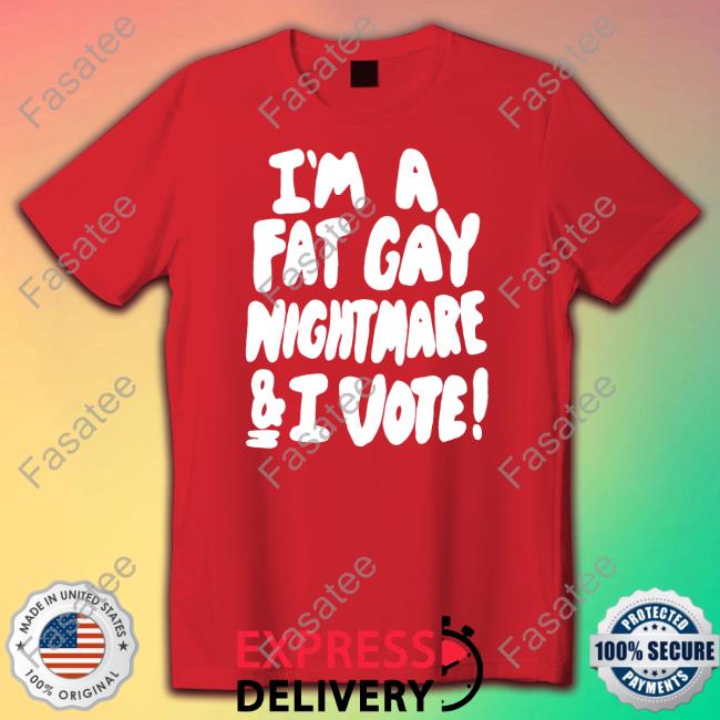 I'm A Fat Gay Nightmare & I Vote Tee Shirt Shirts That Go Hard