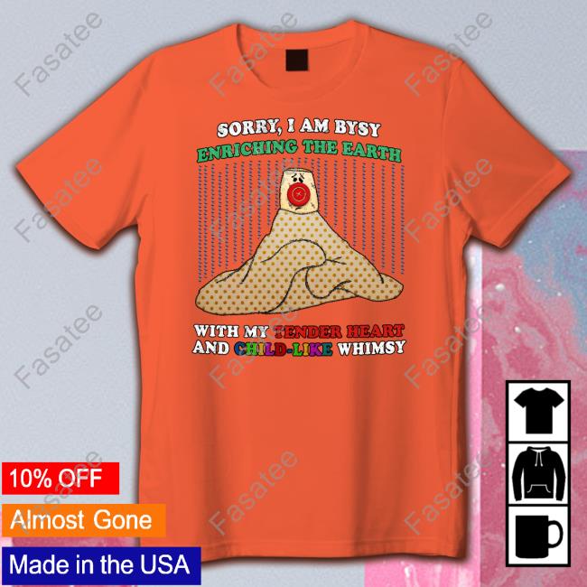 Sorry I'm Busy Enriching The Earth With My Tender Heart And Child-Like Whimsy T Shirt