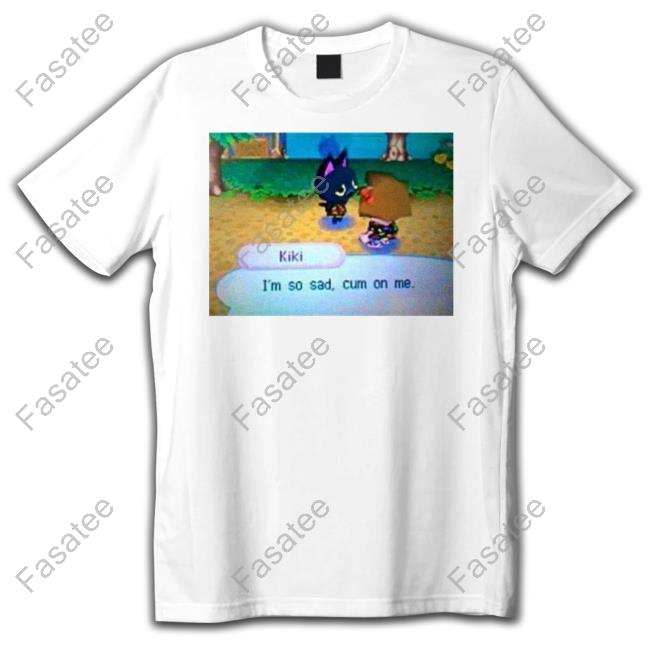 EverythingOOC Kiki I'm So Sad Cum On Me Funny T Shirt