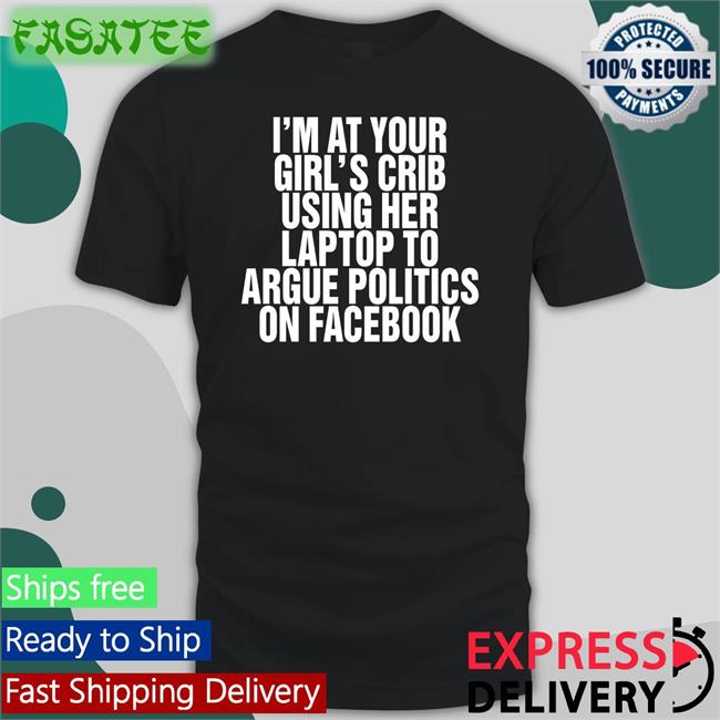 I'm At Your Girl's Crib Using Her Laptop To Argue Politics On Facebook Long Sleeve Shirts That Go Hard