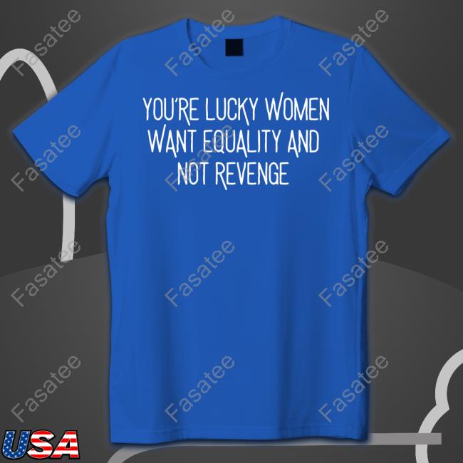 Ravity Store You're Lucky Women Want Equality And Not Revenge T-Shirt