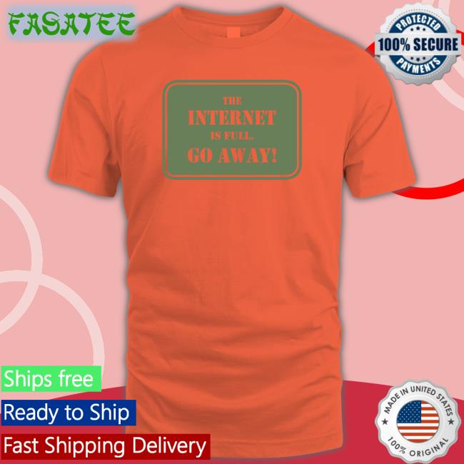 The Internet Is Full Go Away Shirt