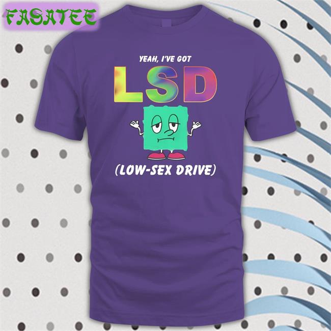 Thegoodshirts Yeah, I've Got Lsd Low-Sex Drive Tees