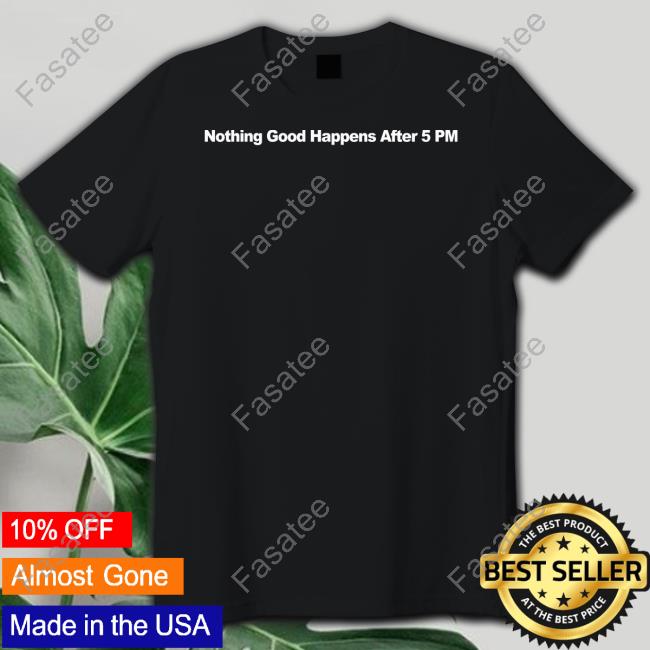 Nothing Good Happens After 5Pm shirt, hoodie, tank top, sweater and long sleeve t-shirt