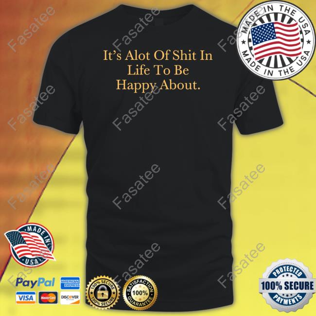 It's Alot Of Shit In Life To Be Happy About Shirts