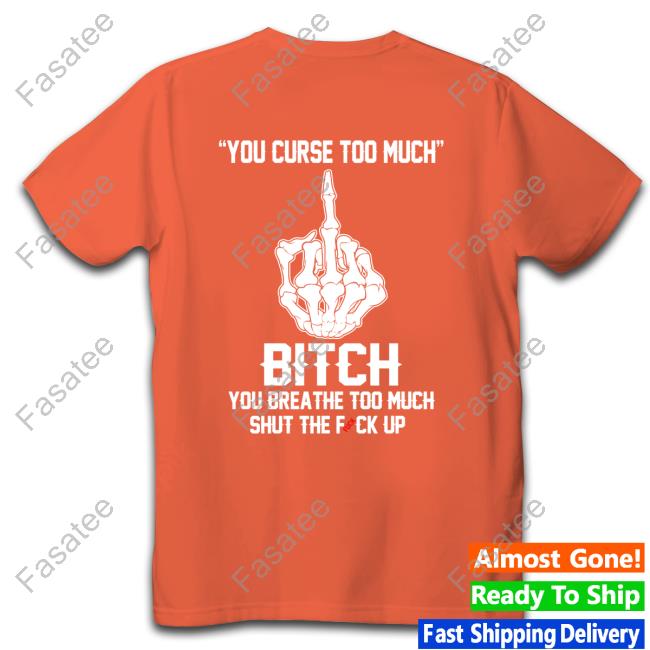 You Curse Too Much Bitch You Breathe Too Much Shut The Fuck Up Shirt