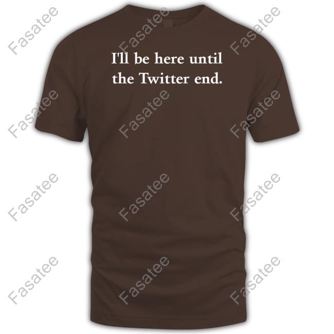 I'll Be Here Until The Twitter End Shirt I'll Be Here Until The Twitter End Tee Shirts